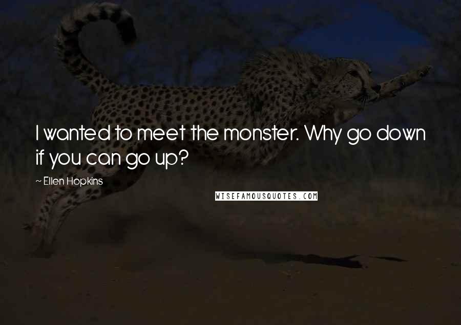 Ellen Hopkins Quotes: I wanted to meet the monster. Why go down if you can go up?