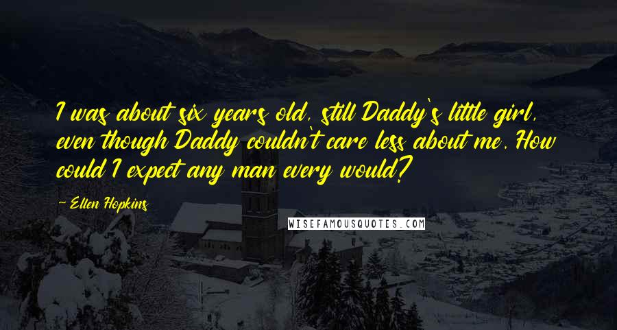 Ellen Hopkins Quotes: I was about six years old, still Daddy's little girl, even though Daddy couldn't care less about me. How could I expect any man every would?