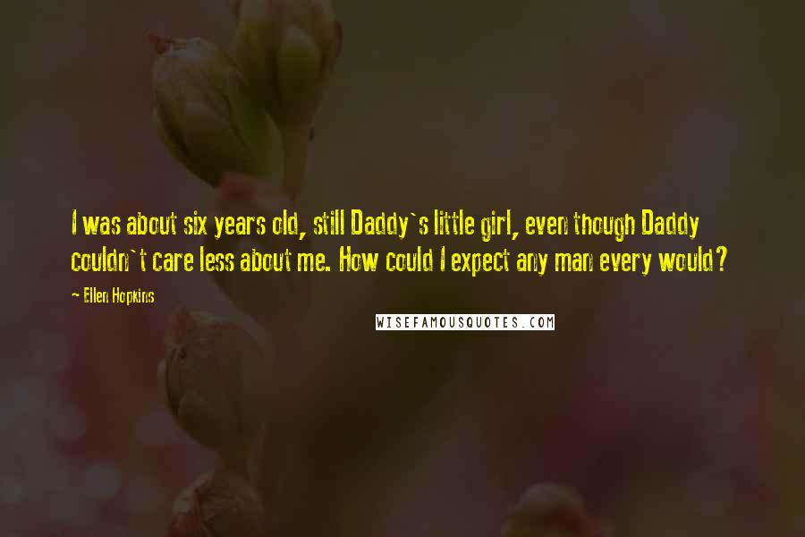 Ellen Hopkins Quotes: I was about six years old, still Daddy's little girl, even though Daddy couldn't care less about me. How could I expect any man every would?