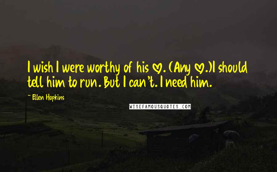 Ellen Hopkins Quotes: I wish I were worthy of his love. (Any love.)I should tell him to run. But I can't. I need him.