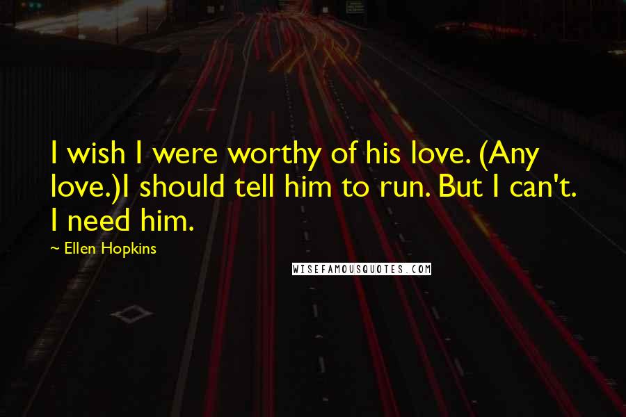 Ellen Hopkins Quotes: I wish I were worthy of his love. (Any love.)I should tell him to run. But I can't. I need him.