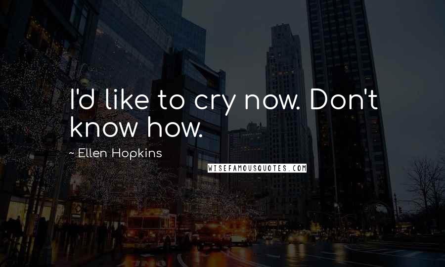 Ellen Hopkins Quotes: I'd like to cry now. Don't know how.