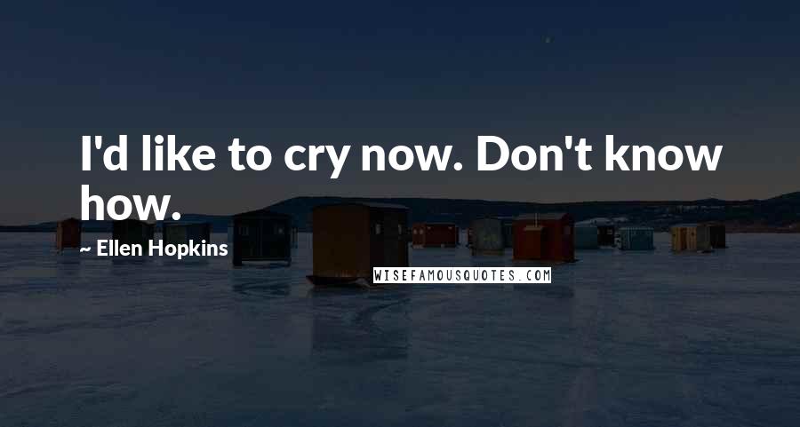 Ellen Hopkins Quotes: I'd like to cry now. Don't know how.