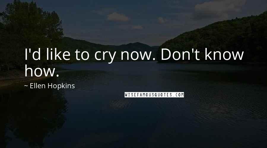 Ellen Hopkins Quotes: I'd like to cry now. Don't know how.