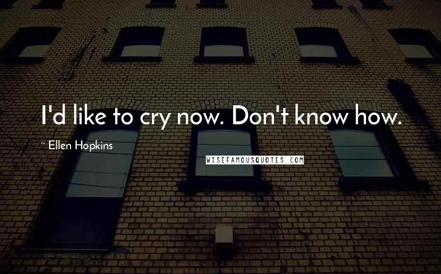 Ellen Hopkins Quotes: I'd like to cry now. Don't know how.