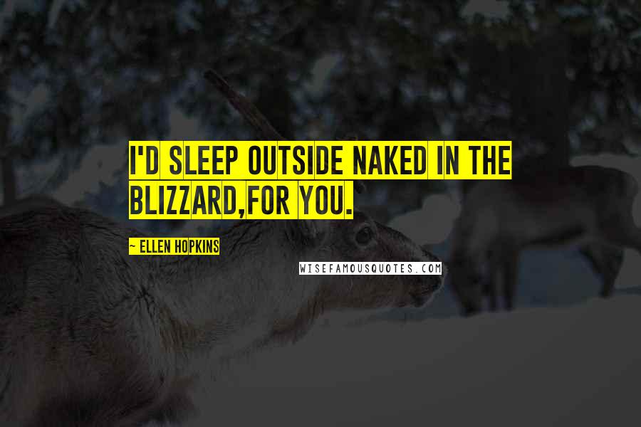 Ellen Hopkins Quotes: I'd sleep outside naked in the blizzard,for you.