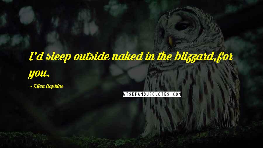 Ellen Hopkins Quotes: I'd sleep outside naked in the blizzard,for you.