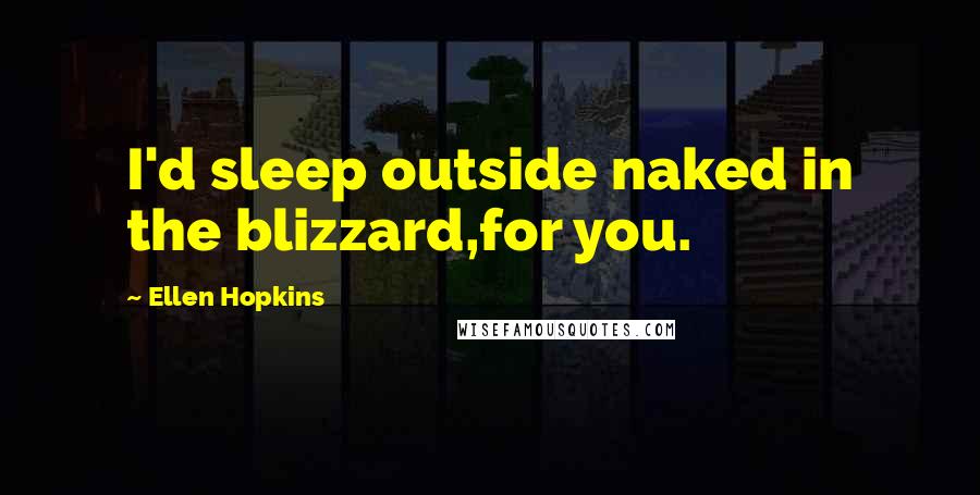 Ellen Hopkins Quotes: I'd sleep outside naked in the blizzard,for you.