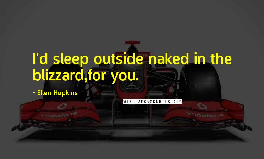 Ellen Hopkins Quotes: I'd sleep outside naked in the blizzard,for you.