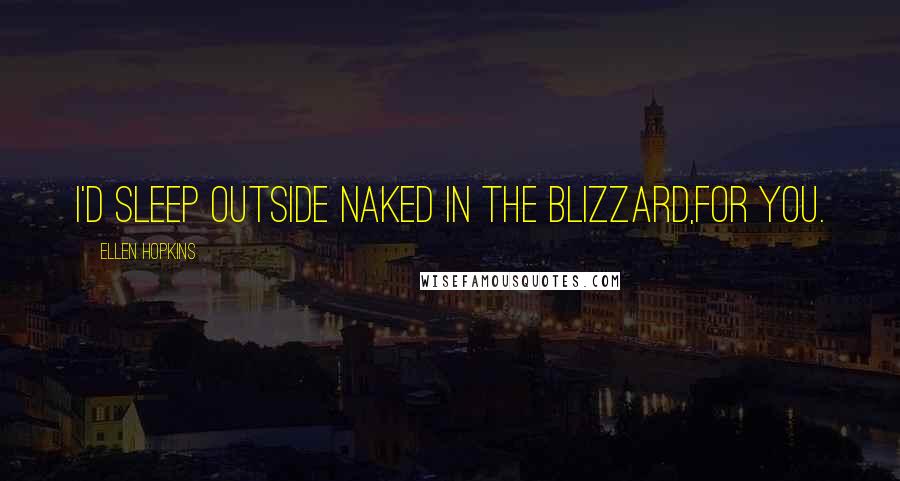 Ellen Hopkins Quotes: I'd sleep outside naked in the blizzard,for you.