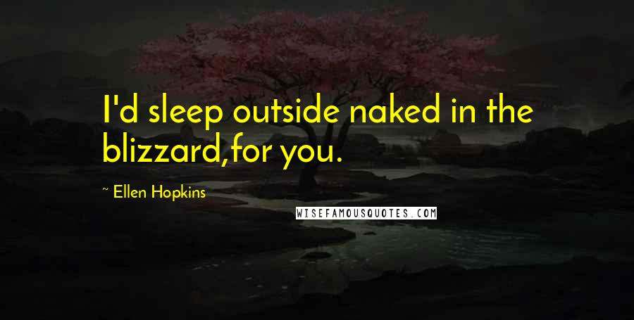 Ellen Hopkins Quotes: I'd sleep outside naked in the blizzard,for you.