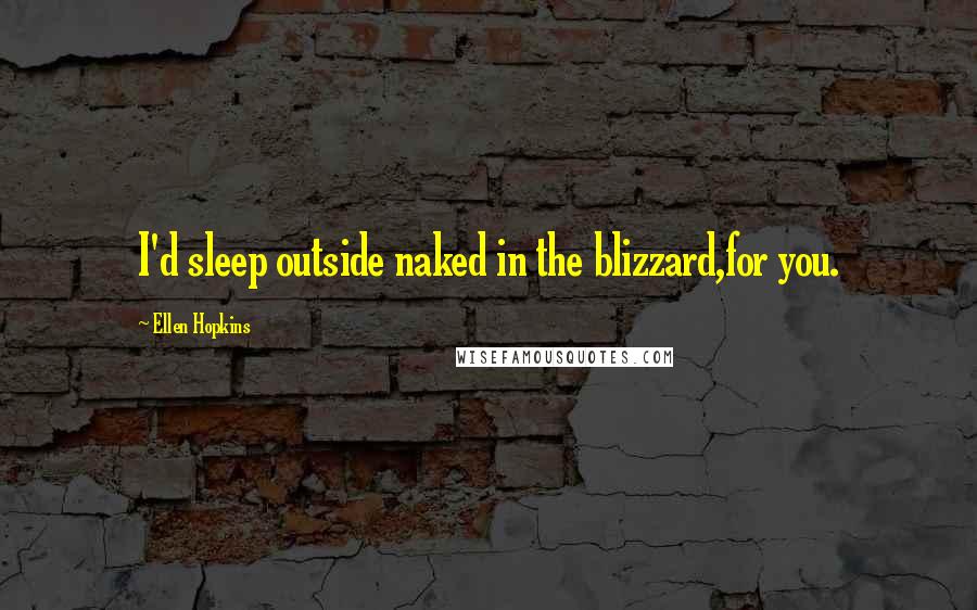 Ellen Hopkins Quotes: I'd sleep outside naked in the blizzard,for you.