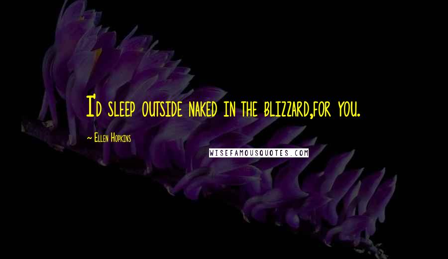 Ellen Hopkins Quotes: I'd sleep outside naked in the blizzard,for you.