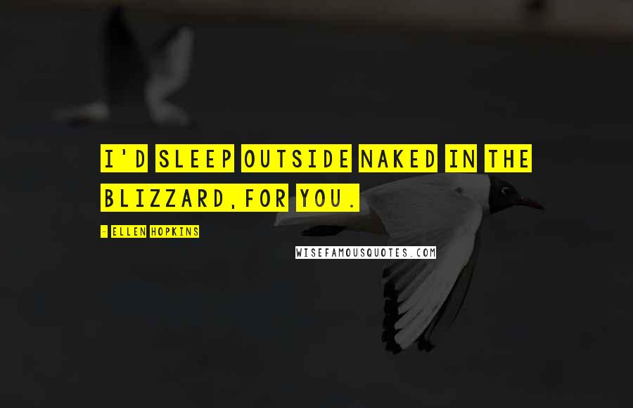 Ellen Hopkins Quotes: I'd sleep outside naked in the blizzard,for you.