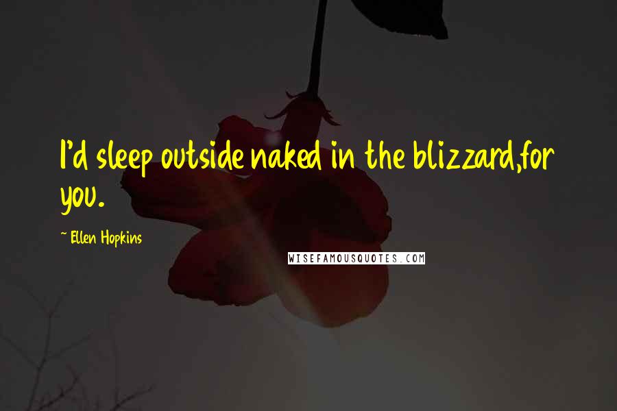 Ellen Hopkins Quotes: I'd sleep outside naked in the blizzard,for you.