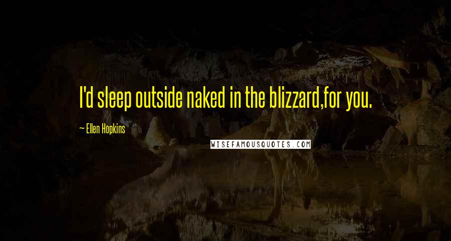 Ellen Hopkins Quotes: I'd sleep outside naked in the blizzard,for you.