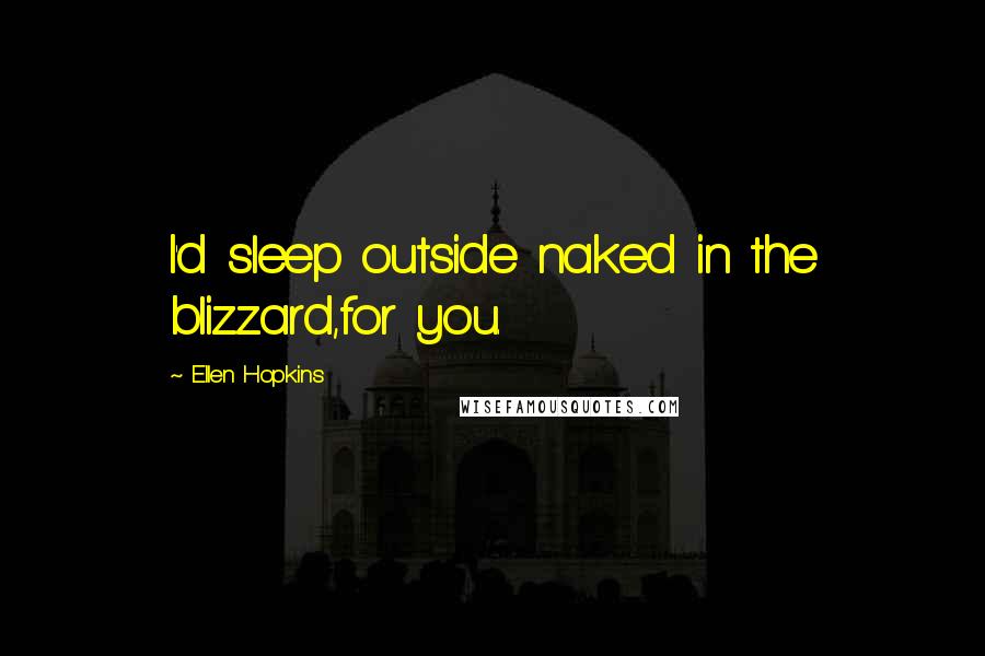 Ellen Hopkins Quotes: I'd sleep outside naked in the blizzard,for you.