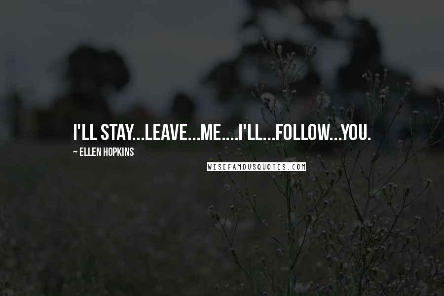 Ellen Hopkins Quotes: I'll Stay...leave...me....I'll...follow...you.