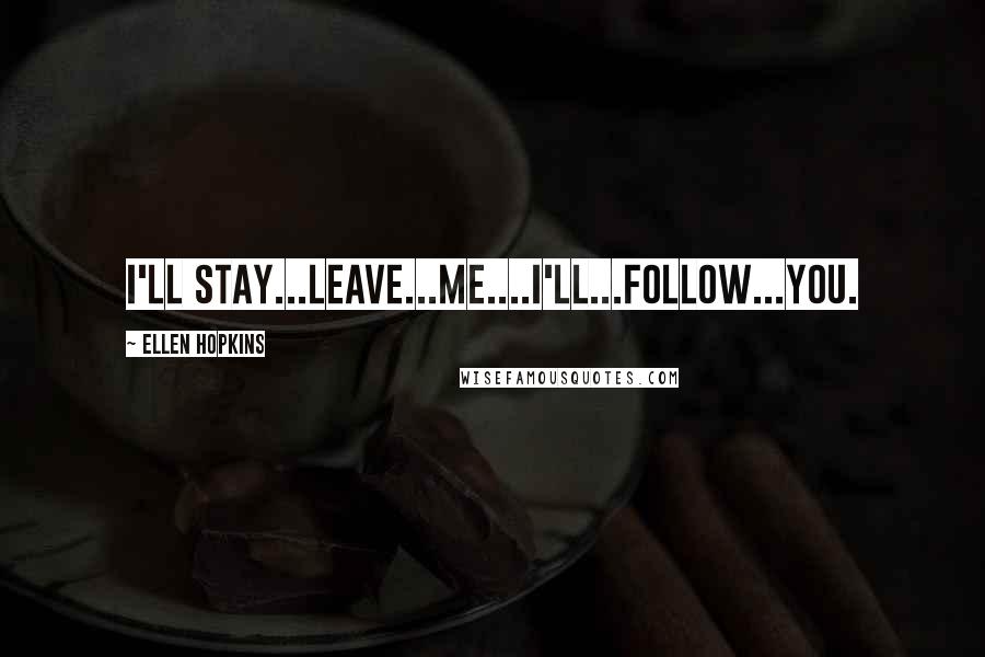 Ellen Hopkins Quotes: I'll Stay...leave...me....I'll...follow...you.