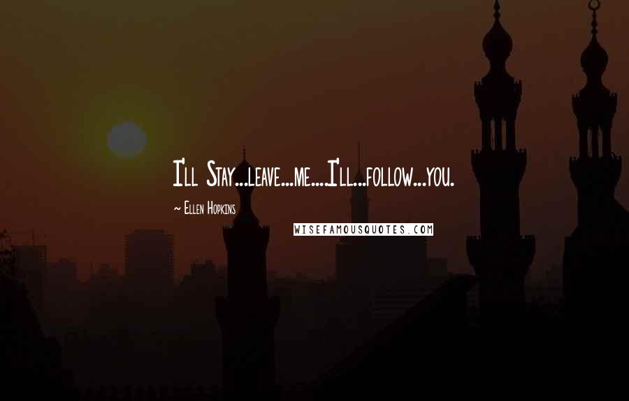 Ellen Hopkins Quotes: I'll Stay...leave...me....I'll...follow...you.