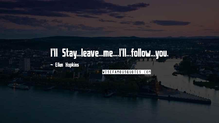 Ellen Hopkins Quotes: I'll Stay...leave...me....I'll...follow...you.