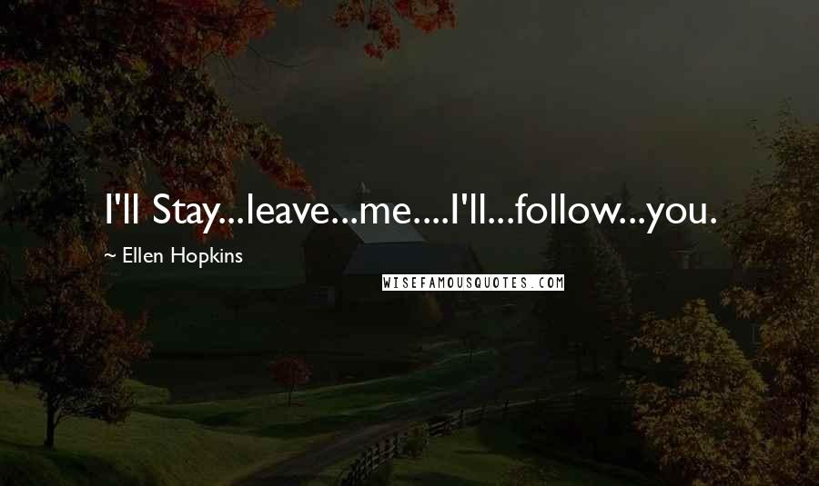 Ellen Hopkins Quotes: I'll Stay...leave...me....I'll...follow...you.