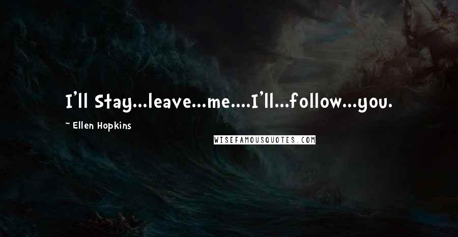 Ellen Hopkins Quotes: I'll Stay...leave...me....I'll...follow...you.