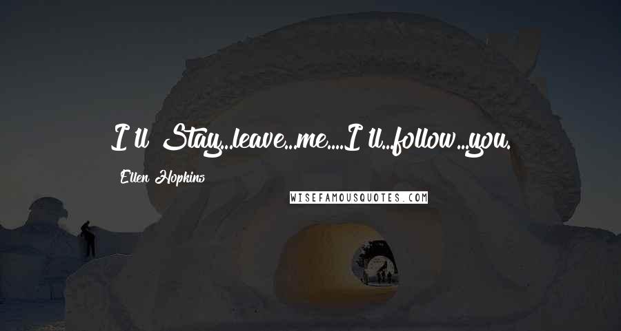 Ellen Hopkins Quotes: I'll Stay...leave...me....I'll...follow...you.