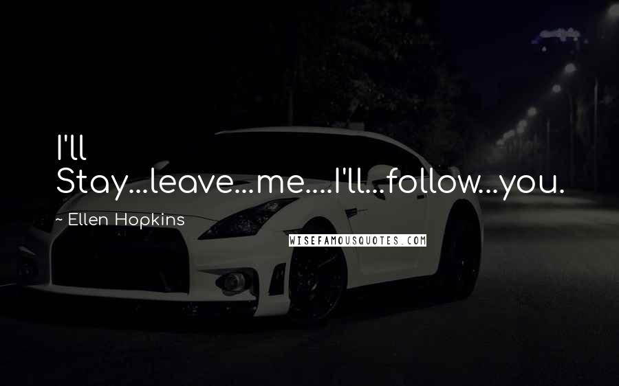 Ellen Hopkins Quotes: I'll Stay...leave...me....I'll...follow...you.