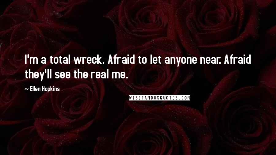 Ellen Hopkins Quotes: I'm a total wreck. Afraid to let anyone near. Afraid they'll see the real me.