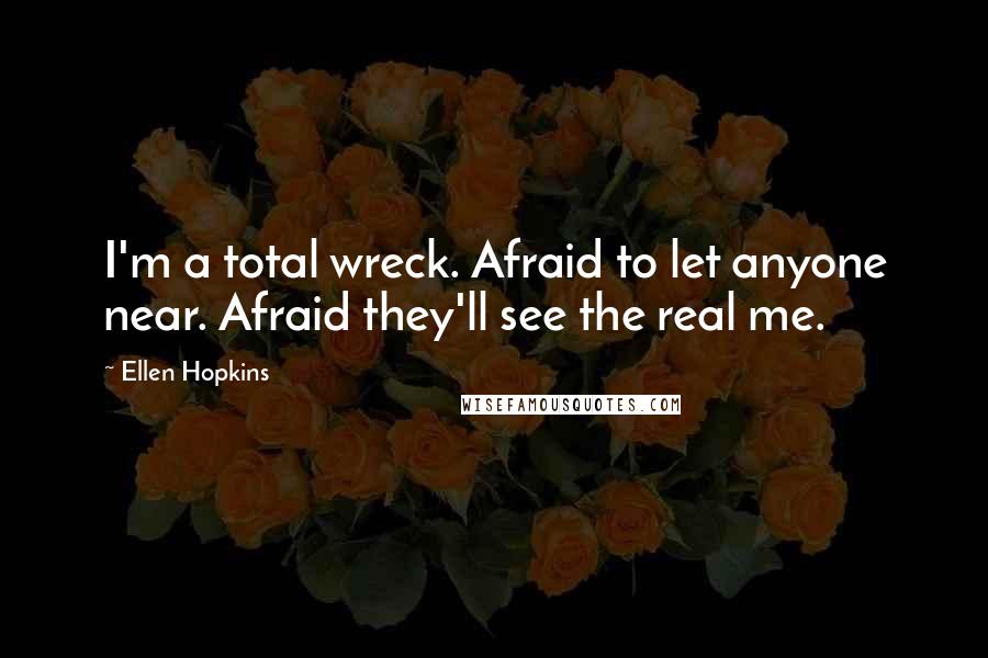 Ellen Hopkins Quotes: I'm a total wreck. Afraid to let anyone near. Afraid they'll see the real me.