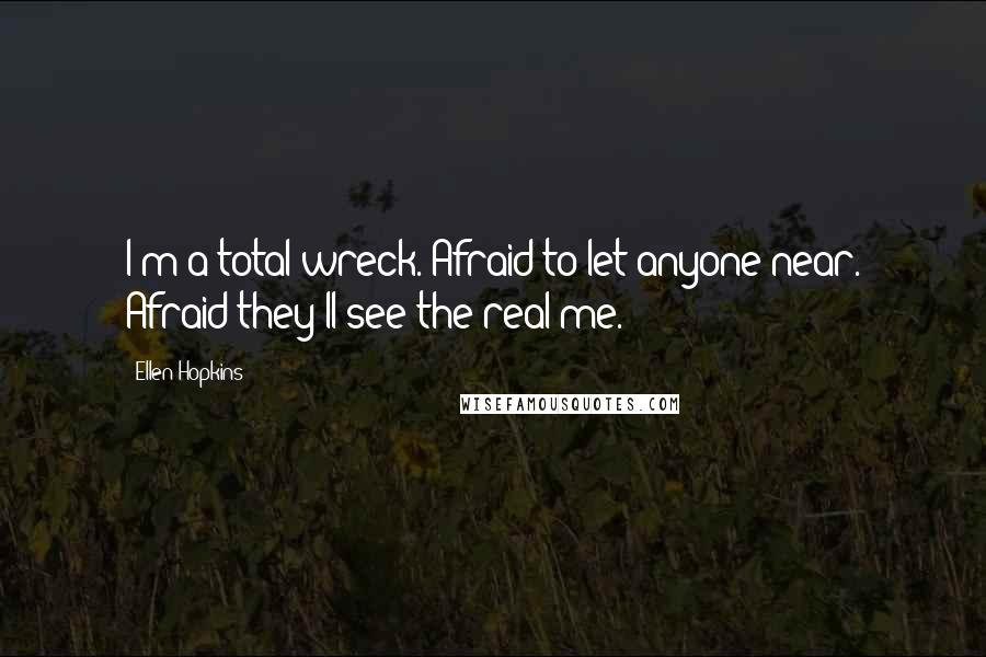 Ellen Hopkins Quotes: I'm a total wreck. Afraid to let anyone near. Afraid they'll see the real me.