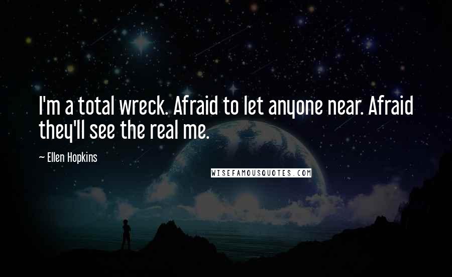 Ellen Hopkins Quotes: I'm a total wreck. Afraid to let anyone near. Afraid they'll see the real me.