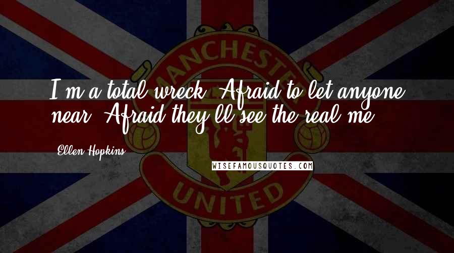 Ellen Hopkins Quotes: I'm a total wreck. Afraid to let anyone near. Afraid they'll see the real me.