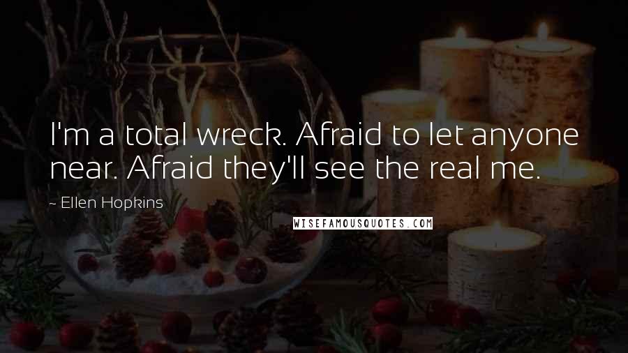 Ellen Hopkins Quotes: I'm a total wreck. Afraid to let anyone near. Afraid they'll see the real me.