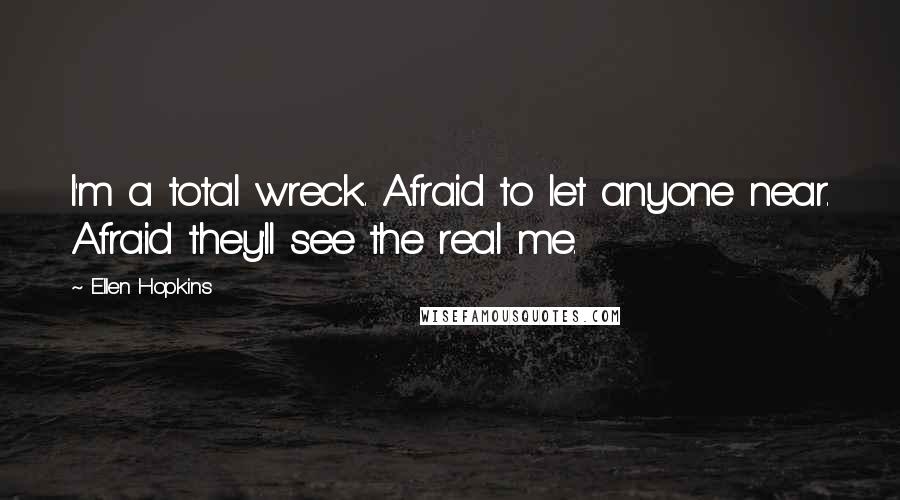 Ellen Hopkins Quotes: I'm a total wreck. Afraid to let anyone near. Afraid they'll see the real me.