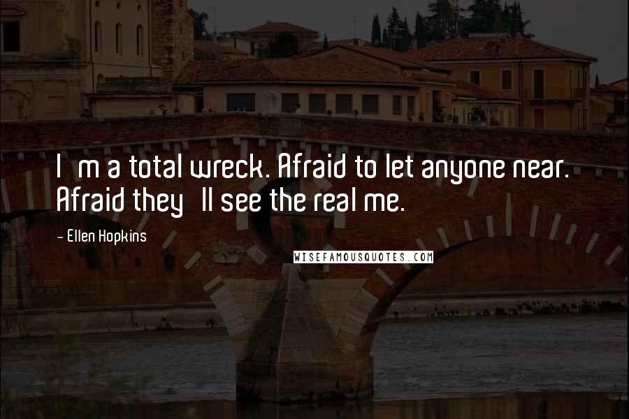 Ellen Hopkins Quotes: I'm a total wreck. Afraid to let anyone near. Afraid they'll see the real me.
