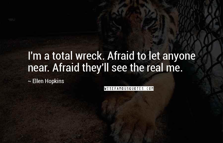 Ellen Hopkins Quotes: I'm a total wreck. Afraid to let anyone near. Afraid they'll see the real me.