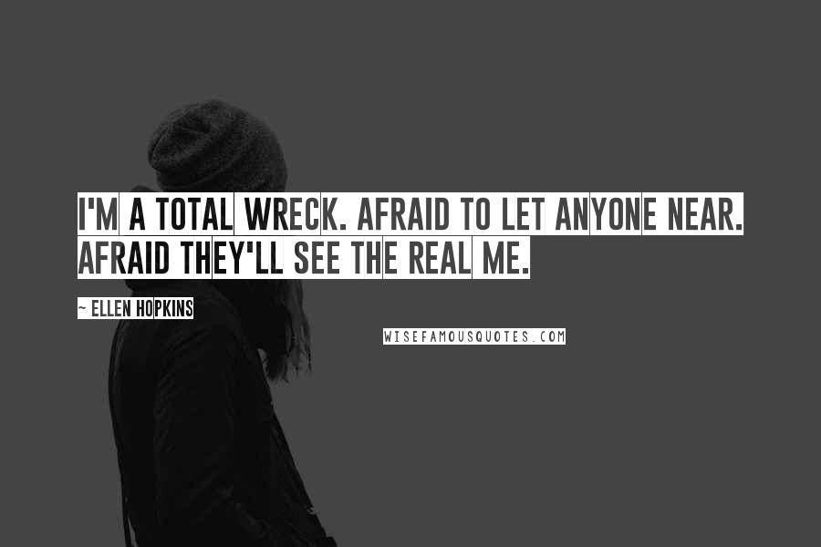 Ellen Hopkins Quotes: I'm a total wreck. Afraid to let anyone near. Afraid they'll see the real me.