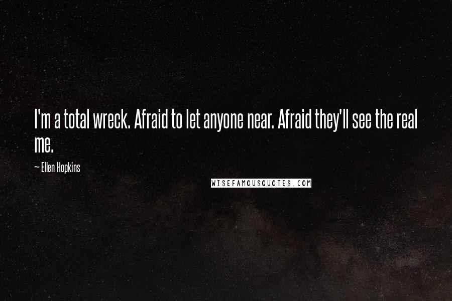 Ellen Hopkins Quotes: I'm a total wreck. Afraid to let anyone near. Afraid they'll see the real me.