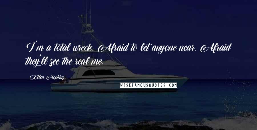 Ellen Hopkins Quotes: I'm a total wreck. Afraid to let anyone near. Afraid they'll see the real me.