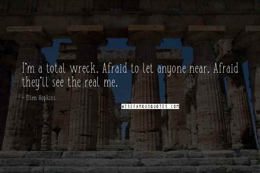 Ellen Hopkins Quotes: I'm a total wreck. Afraid to let anyone near. Afraid they'll see the real me.