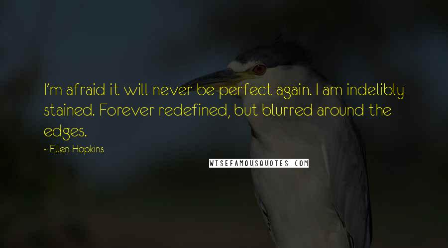 Ellen Hopkins Quotes: I'm afraid it will never be perfect again. I am indelibly stained. Forever redefined, but blurred around the edges.