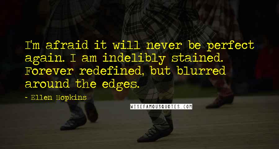 Ellen Hopkins Quotes: I'm afraid it will never be perfect again. I am indelibly stained. Forever redefined, but blurred around the edges.
