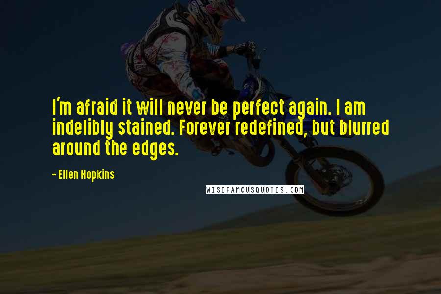 Ellen Hopkins Quotes: I'm afraid it will never be perfect again. I am indelibly stained. Forever redefined, but blurred around the edges.