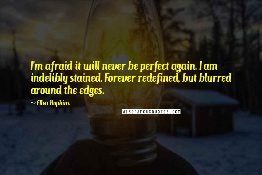 Ellen Hopkins Quotes: I'm afraid it will never be perfect again. I am indelibly stained. Forever redefined, but blurred around the edges.