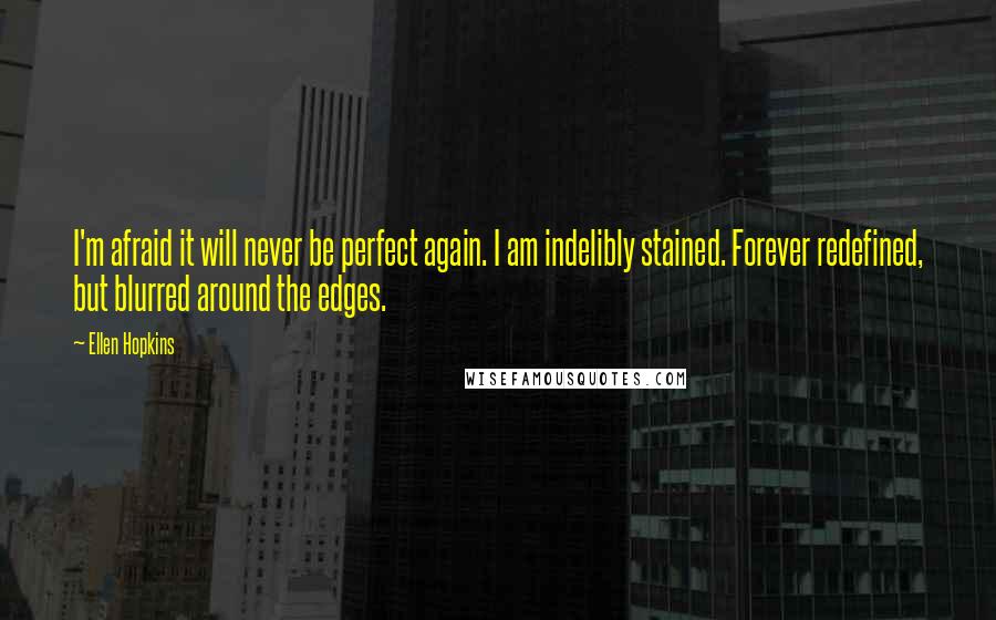 Ellen Hopkins Quotes: I'm afraid it will never be perfect again. I am indelibly stained. Forever redefined, but blurred around the edges.