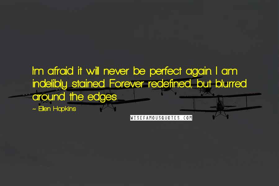 Ellen Hopkins Quotes: I'm afraid it will never be perfect again. I am indelibly stained. Forever redefined, but blurred around the edges.