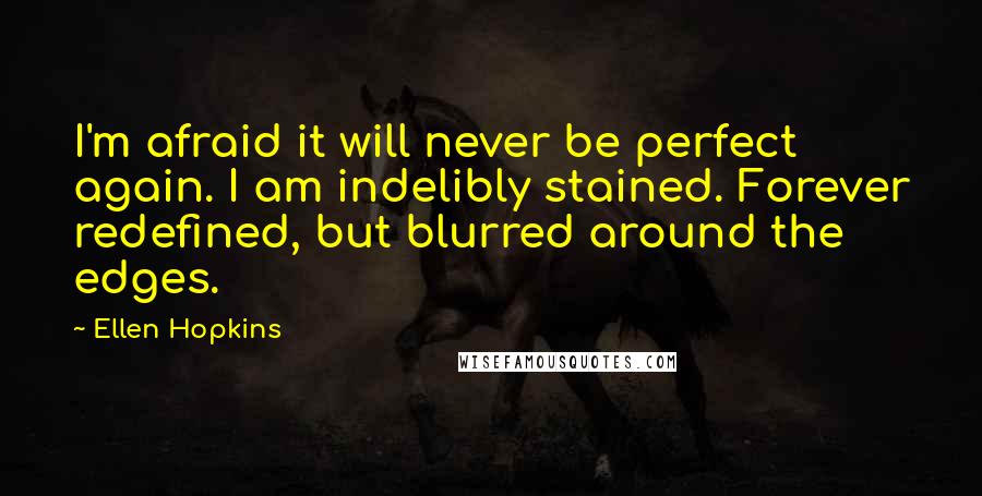 Ellen Hopkins Quotes: I'm afraid it will never be perfect again. I am indelibly stained. Forever redefined, but blurred around the edges.