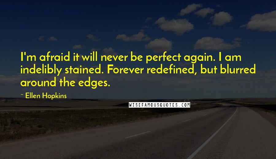 Ellen Hopkins Quotes: I'm afraid it will never be perfect again. I am indelibly stained. Forever redefined, but blurred around the edges.